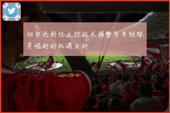 切尔西新任主帅战术调整与年轻球员崛起的机遇分析