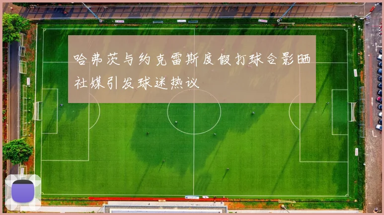 哈弗茨与约克雷斯度假打球合影晒社媒引发球迷热议