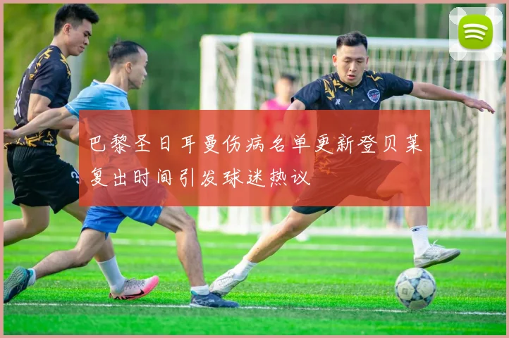巴黎圣日耳曼伤病名单更新登贝莱复出时间引发球迷热议
