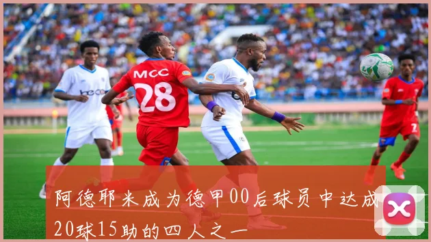 阿德耶米成为德甲00后球员中达成20球15助的四人之一