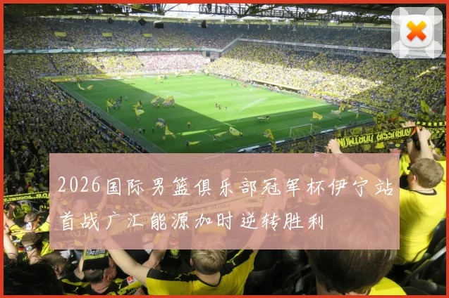 2026国际男篮俱乐部冠军杯伊宁站首战广汇能源加时逆转胜利