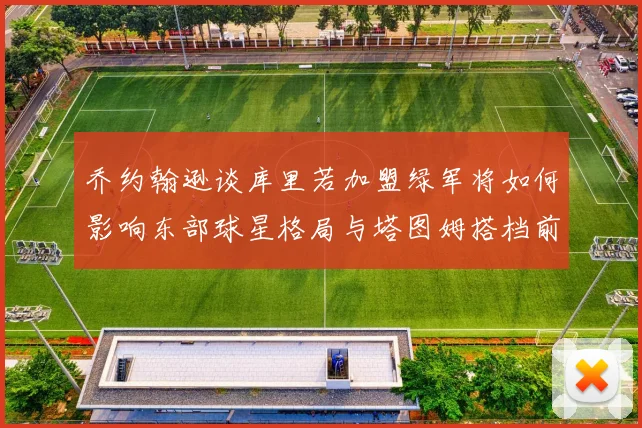 乔约翰逊谈库里若加盟绿军将如何影响东部球星格局与塔图姆搭档前景