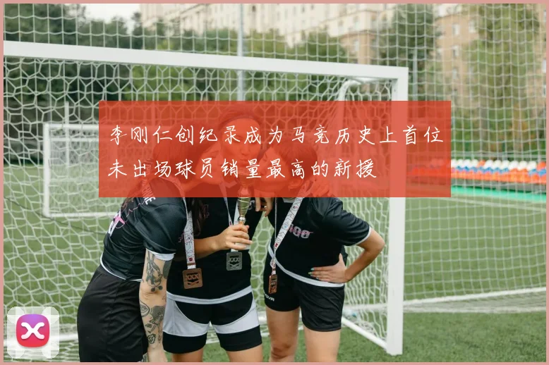 李刚仁创纪录成为马竞历史上首位未出场球员销量最高的新援