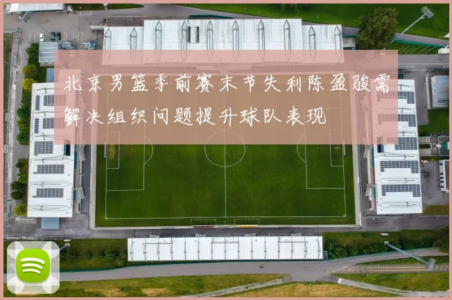 北京男篮季前赛末节失利陈盈骏需解决组织问题提升球队表现