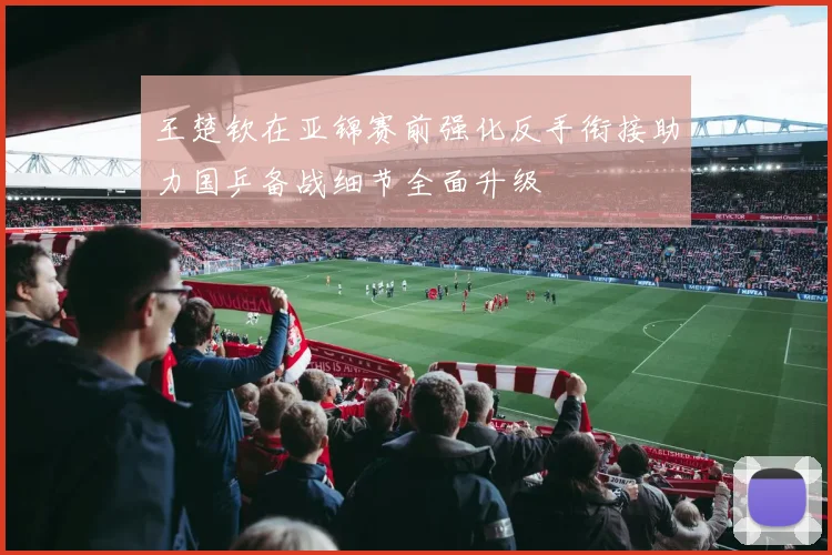 王楚钦在亚锦赛前强化反手衔接助力国乒备战细节全面升级