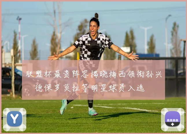 联盟杯最贵阵容揭晓梅西领衔孙兴慜德保罗莫拉等明星球员入选