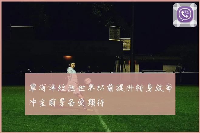 覃海洋短池世界杯前提升转身效率冲金前景备受期待