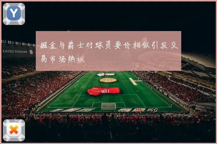 掘金与爵士对球员要价相似引发交易市场热议
