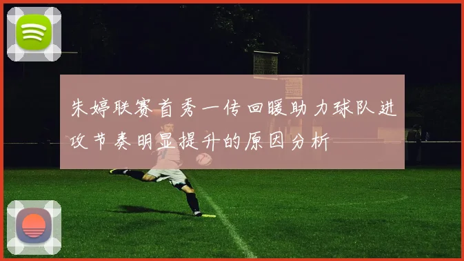 朱婷联赛首秀一传回暖助力球队进攻节奏明显提升的原因分析