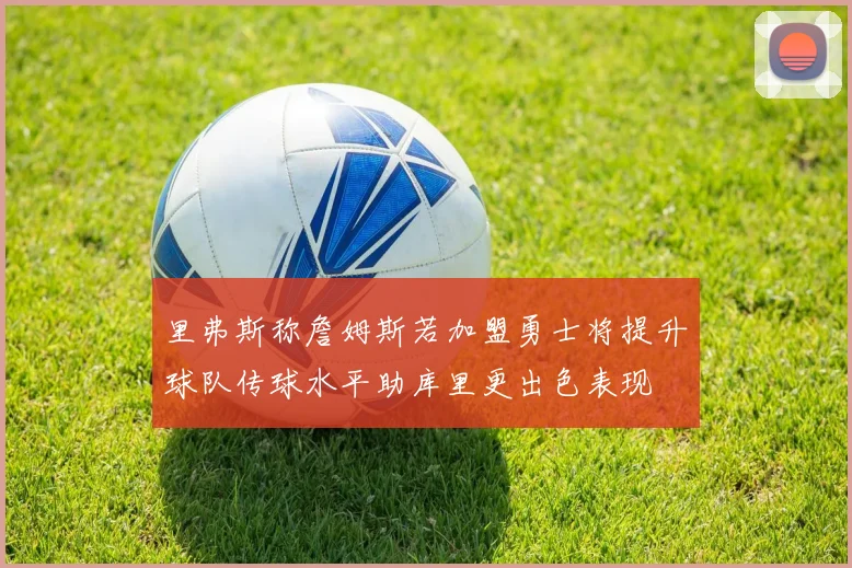 里弗斯称詹姆斯若加盟勇士将提升球队传球水平助库里更出色表现